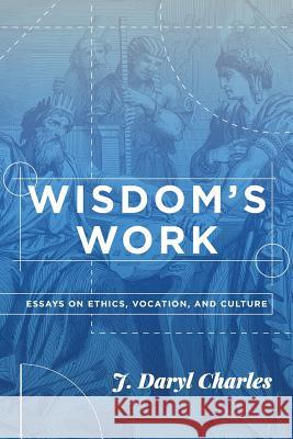 Wisdom's Work: Essays on Ethics, Vocation, and Culture J. Daryl Charles 9781880595039