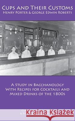 Cups and Their Customs: A Study in Bacchanology with Recipes for Cocktails and Mixed Drinks of the 1800s Henry Porter George Edwin Roberts 9781880954393