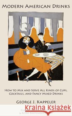Modern American Drinks: How to Mix and Serve All Kinds of Cups, Cocktails, and Fancy Mixed Drinks George J. Kappeler 9781880954416