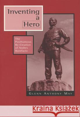 Inventing a Hero: The Posthumous Re-Creation of Andres Bonifacio Glenn Anthony May 9781881261186