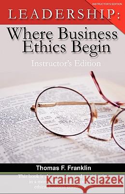 Leadership: Where Business Ethics Begin - Instructor's Edition Thomas F. Franklin Jody Serey 9781881276104