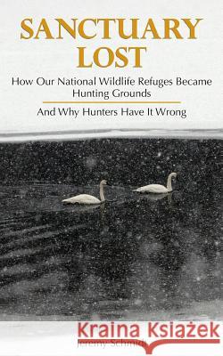 Sanctuary Lost: How Wildlife Refuges Became Hunting Grounds Jeremy Schmidt 9781881480174 Crowsnest Books
