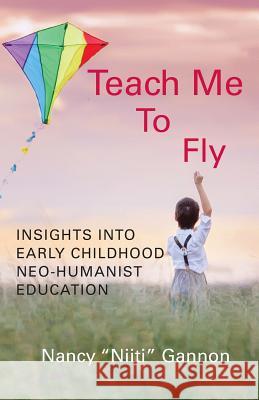Teach Me to Fly: Insights into Early Childhood Neo-humanist Education Gannon, Nancy Niiti 9781881717645