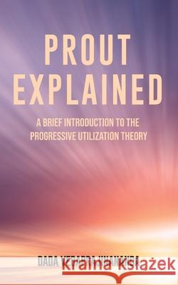 Prout Explained: A Brief Introduction to the Progressive Utilization Theory Dada Vedaprajinananda 9781881717812 Innerworld Publications