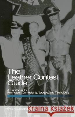 The Leather Contest Guide: A Handbook for Promoters, Contestants, Judges and Titleholders Baldwin, Guy 9781881943082