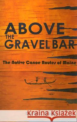 Above the Gravel Bar: The Native Canoe Routes of Maine David S Cook, James Eric Francis, David Sanger 9781882190690 Polar Bear & Company