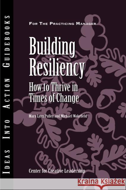 Building Resiliency: How to Thrive in Times of Change Center for Creative Leadership (CCL), Mary Lynn Pulley, Michael Wakefield 9781882197675