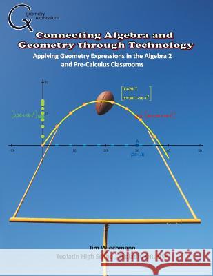 Connecting Algebra and Geometry through Technology: Applying Geonmetry Expressions in the Algebra 2 and Pre-Calculus Classrooms Wiechmann, Jim 9781882564118 Saltire Software Incorporated