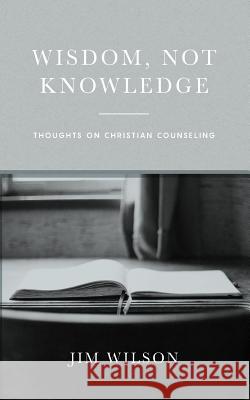 Wisdom, Not Knowledge: Thoughts on Christian Counseling Lisa Just, Jim Wilson 9781882840205 Community Christian Ministries