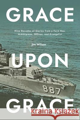 Grace Upon Grace: Nine Decades of Stories from a Farm Boy, Midshipman, Officer, and Evangelist Lisa Just Douglas Wilson Douglas Wilson 9781882840304 Community Christian Ministries