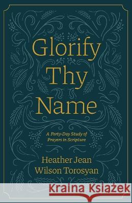 Glorify Thy Name: A Forty-Day Study of Prayers in Scripture Lisa Just Anne McKinley Heather Torosyan 9781882840434 Community Christian Ministries