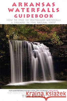 Arkansas Waterfalls Guidebook: How to Find 133 Spectacular Waterfalls & Cascades in the Natural State Ernst, Tim 9781882906482 Cloudland Publishing