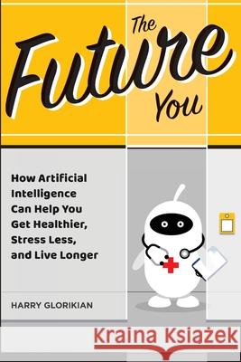 The Future You: How Artificial Intelligence Can Help You Get Healthier, Stress Less, and Live Longer Glorikian, Harry 9781883283827 Brick Tower Press