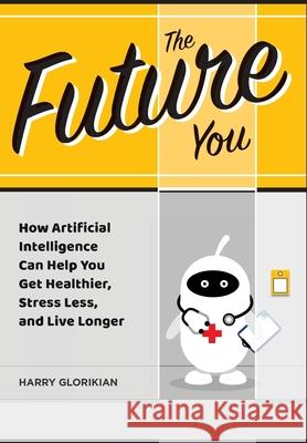 The Future You: How Artificial Intelligence Can Help You Get Healthier, Stress Less, and Live Longer: How Artificial Intelligence Can Glorikian, Harry 9781883283834 Brick Tower Press