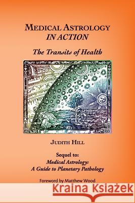 Medical Astrology In Action: The Transits of Health Judith a. Hill 9781883376758 Stellium Press