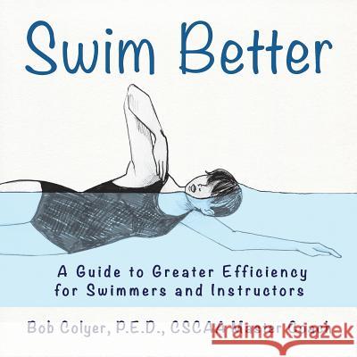 Swim Better: A Guide to Greater Efficiency for Swimmers and Instructors Robert Colyer Laura Bushinski 9781883378684 Sun on Earth Books