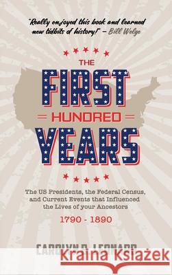 The First Hundred Years: The US Presidents, the Federal Census, and current events that influenced the lives of your ancestors 1790-1890 Carolyn B. Leonard 9781883852146 Buffalo Industries, LLC