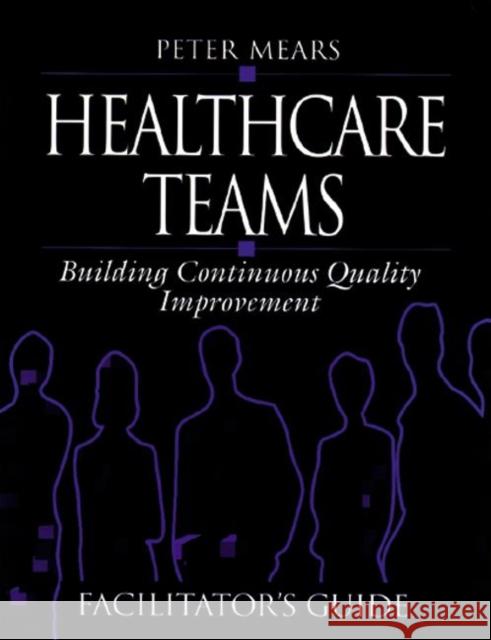 Healthcare Teams Manual: Building Continuous Quality Improvement Facilitator's Guide Mears, Peter 9781884015434 CRC Press