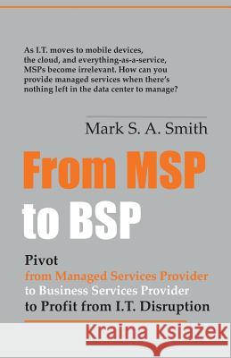From Msp to Bsp: Pivot to Profit from It Disruption Mark Smith 9781884059261 Outsource Channel Executives, Inc