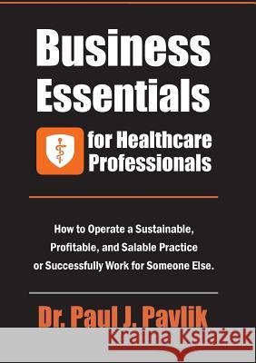 Business Essentials for Healthcare Professionals: How to Operate a Sustainable, Profitable, and Salable Practice or Successfully Work for Someone Else Paul J. Pavlik 9781884059278 Not Avail