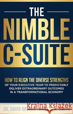 The Nimble C-Suite: How to Align the Diverse Strengths of Your Executive Team to Predictably Deliver Extraordinary Outcomes in a Transform David Gruder Mark S. a. Smith 9781884059650