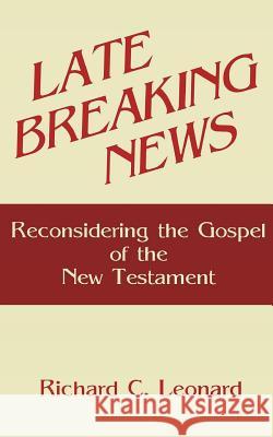 Late Breaking News: Reconsidering the Gospel of the New Testament Dr Richard C. Leonard 9781884454080