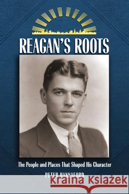 Reagan's Roots: The People and Places That Shaped His Character Peter Hannaford 9781884592669