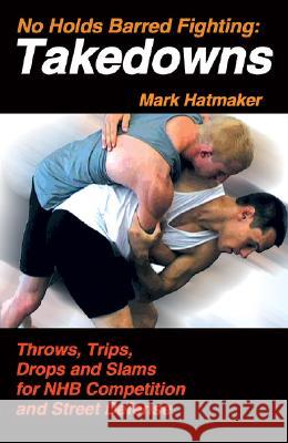 No Holds Barred Fighting: Takedowns: Throws, Trips, Drops and Slams for NHB Competition and Street Defense Hatmaker, Mark 9781884654251 Tracks Publishing