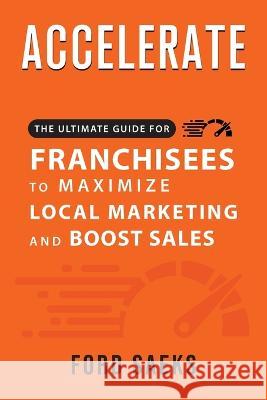 ACCELERATE The Ultimate Guide for FRANCHISEES to Maximize Local Marketing and Boost Sales Ford Saeks 9781884667404 Prime Concepts Group