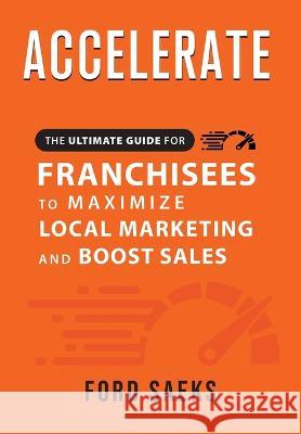 ACCELERATE The Ultimate Guide for FRANCHISEES to Maximize Local Marketing and Boost Sales Ford Saeks 9781884667466 Prime Concepts Group