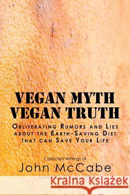 Vegan Myth Vegan Truth: Obliterating rumors and lies about the Earth-saving diet McCabe, John 9781884702020