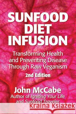 Sunfood Diet Infusion: 2nd Edition: Transforming Health and Preventing Disease through Raw Veganism McCabe, John 9781884702372