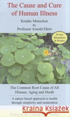 The Cause and Cure of Human Illness: The Common Root Cause of All Disease, Aging, and Death Arnold Ehret 9781884772023