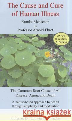 The Cause and Cure of Human Illness: The Common Root Cause of All Disease, Aging, and Death Arnold Ehret 9781884772023 Ehret Literature Publishing Company