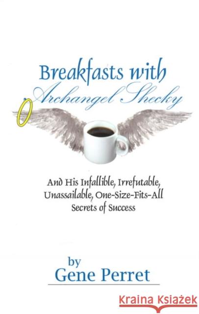 Breakfasts with Archangel Shecky: And His Infallible, Irrefutable, Unassailable, One-Size-Fits-All Secrets of Success Perret, Gene 9781884956928 Quill Driver Books