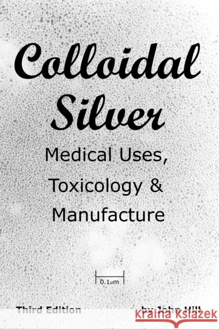 Colloidal Silver Medical Uses, Toxicology & Manufacture John W. Hill 9781884979088 Clear Springs Press