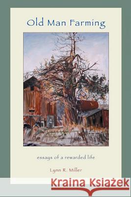 Old Man Farming: Essays from a rewarded Life Miller, Lynn R. 9781885210258