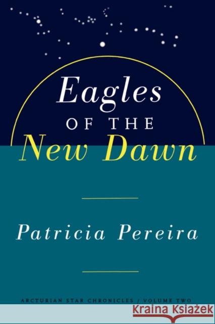 Eagles Of The New Dawn: Arcturian Star Chronicles, Volume Two Patricia Pereira 9781885223593