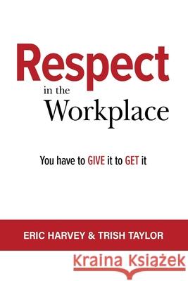 Respect in the Workplace: You Have to Give it to Get it Trish Taylor Eric Harvey 9781885228970 Walkthetalk.com