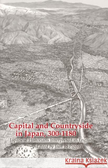 Capital and Countryside in Japan, 300-1180: Japanese Historians Interpreted in English Joan R. Piggott 9781885445292