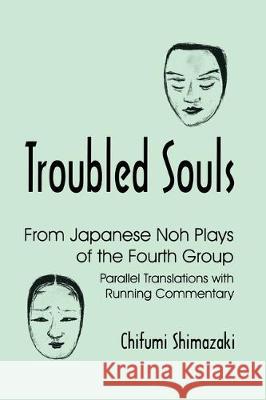 Troubled Souls: From Japanese Noh Plays of the Fourth Group: Parallel Translations with Running Commentary Shimazaki, Chifumi 9781885445551 Cornell University East Asia Program