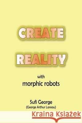 Create Reality with Morphic Robots: A No-Nonsense Scientific Basis Sufi George 9781885570123 Sufi George Books