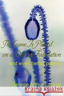 The Game Is Played on a Delicate Foundation: and even better poems Lareau, George Arthur 9781885570376