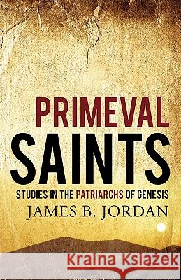 Primeval Saints: Studies in the Patriarchs of Genesis James B. Jordan 9781885767868