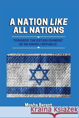 A Nation Like All Nations: Towards the Establishment of an Israeli Republic Dr Moshe Berent 9781885881397