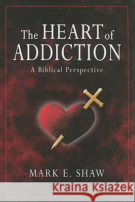 The Heart of Addiction: A Biblical Perspective Mark E. Shaw 9781885904683