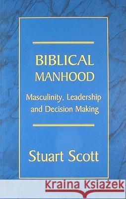 Biblical Manhood: Masculinity, Leadership and Decision Making Stuart Scott 9781885904829 Focus
