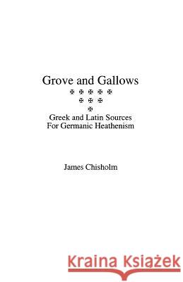 Grove and Gallows: Greek and Latin Sources for Germanic Heathenism James Chisholm 9781885972057