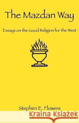 The Mazdan Way: Essays on the Good Religion for the West Stephen E. Flowers 9781885972453 Lodestar Books