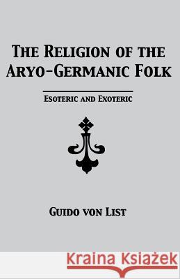 The Religion of the Aryo-Germanic Folk: Esoteric and Exoteric Guido Von List, Stephen E Flowers, PH D 9781885972491